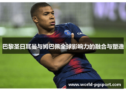 巴黎圣日耳曼与姆巴佩全球影响力的融合与塑造