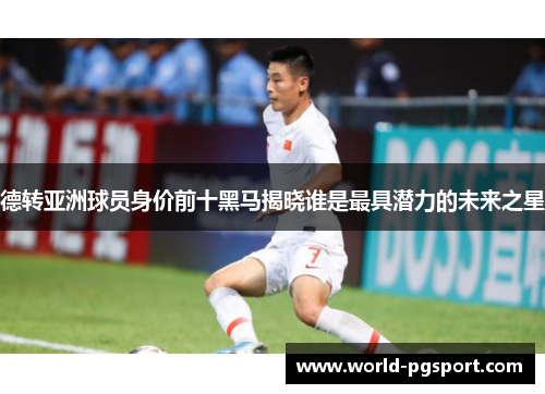 德转亚洲球员身价前十黑马揭晓谁是最具潜力的未来之星