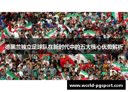 德黑兰独立足球队在新时代中的五大核心优势解析
