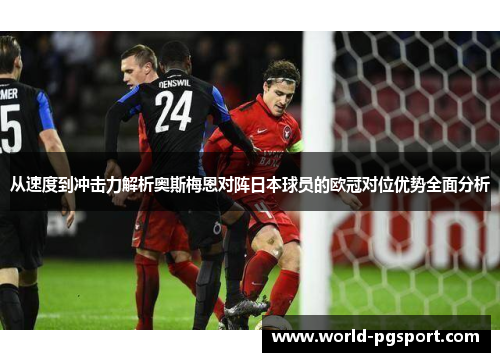 从速度到冲击力解析奥斯梅恩对阵日本球员的欧冠对位优势全面分析 从速度到冲击力解析奥斯梅恩对阵日本球员的欧冠对位优势全面分析