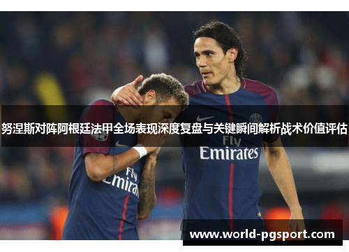 努涅斯对阵阿根廷法甲全场表现深度复盘与关键瞬间解析战术价值评估 努涅斯对阵阿根廷法甲全场表现深度复盘与关键瞬间解析战术价值评估