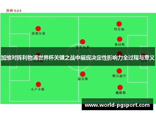 加维对阵利物浦世界杯关键之战中展现决定性影响力全过程与意义