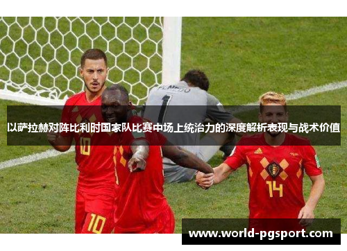 以萨拉赫对阵比利时国家队比赛中场上统治力的深度解析表现与战术价值