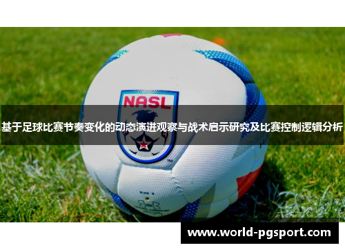 基于足球比赛节奏变化的动态演进观察与战术启示研究及比赛控制逻辑分析 基于足球比赛节奏变化的动态演进观察与战术启示研究及比赛控制逻辑分析