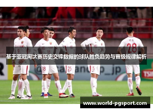 基于亚冠淘汰赛历史交锋数据的球队胜负趋势与晋级规律解析 基于亚冠淘汰赛历史交锋数据的球队胜负趋势与晋级规律解析