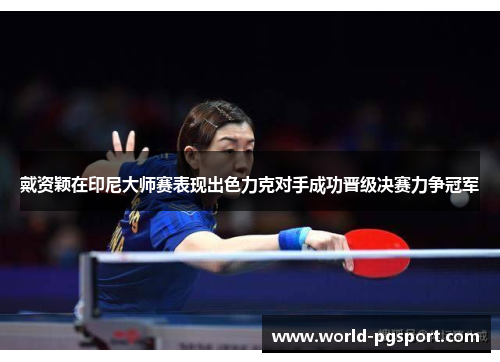 戴资颖在印尼大师赛表现出色力克对手成功晋级决赛力争冠军 戴资颖在印尼大师赛表现出色力克对手成功晋级决赛力争冠军