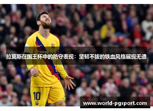 拉莫斯在国王杯中的防守表现：坚韧不拔的铁血风格展现无遗