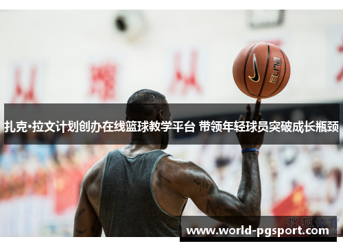 扎克·拉文计划创办在线篮球教学平台 带领年轻球员突破成长瓶颈 扎克·拉文计划创办在线篮球教学平台 带领年轻球员突破成长瓶颈