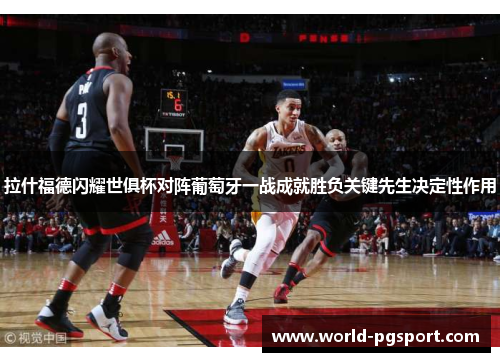 拉什福德闪耀世俱杯对阵葡萄牙一战成就胜负关键先生决定性作用 拉什福德闪耀世俱杯对阵葡萄牙一战成就胜负关键先生决定性作用