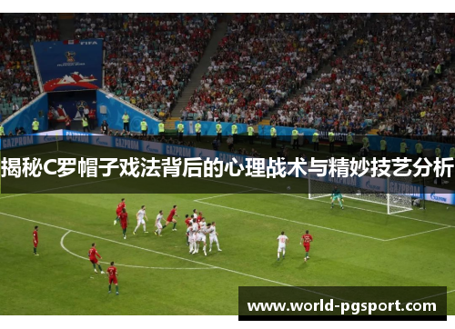 揭秘C罗帽子戏法背后的心理战术与精妙技艺分析 揭秘C罗帽子戏法背后的心理战术与精妙技艺分析
