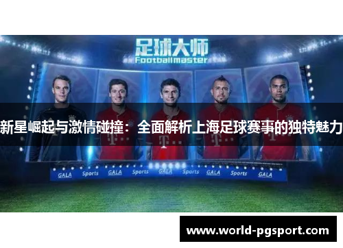 新星崛起与激情碰撞:全面解析上海足球赛事的独特魅力 新星崛起与激情碰撞:全面解析上海足球赛事的独特魅力