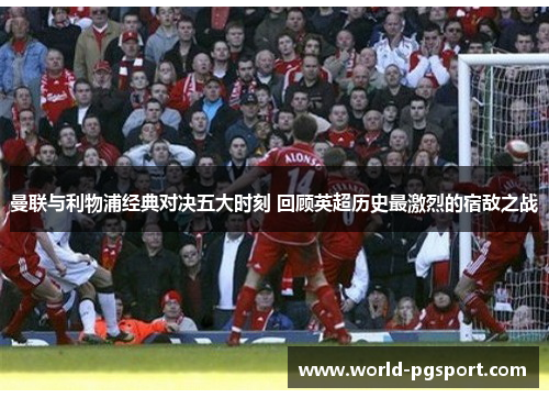 曼联与利物浦经典对决五大时刻 回顾英超历史最激烈的宿敌之战