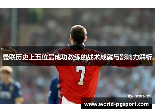 曼联历史上五位最成功教练的战术成就与影响力解析