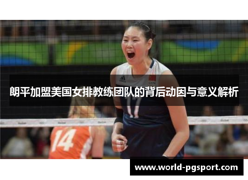 朗平加盟美国女排教练团队的背后动因与意义解析 朗平加盟美国女排教练团队的背后动因与意义解析