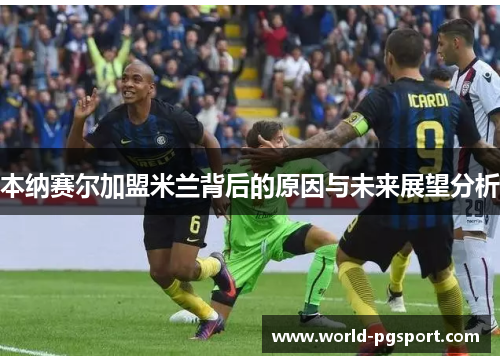 本纳赛尔加盟米兰背后的原因与未来展望分析 本纳赛尔加盟米兰背后的原因与未来展望分析