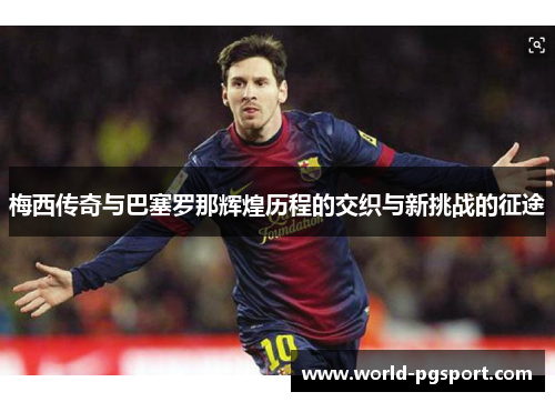 梅西传奇与巴塞罗那辉煌历程的交织与新挑战的征途