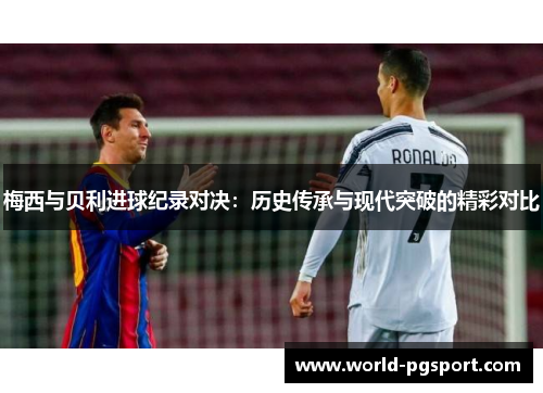 梅西与贝利进球纪录对决：历史传承与现代突破的精彩对比