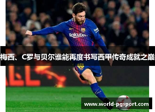 梅西、C罗与贝尔谁能再度书写西甲传奇成就之巅 梅西、C罗与贝尔谁能再度书写西甲传奇成就之巅