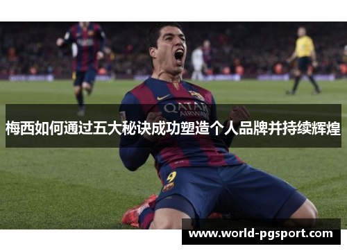 梅西如何通过五大秘诀成功塑造个人品牌并持续辉煌