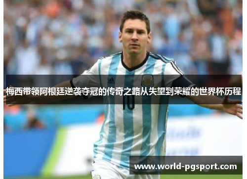 梅西带领阿根廷逆袭夺冠的传奇之路从失望到荣耀的世界杯历程 梅西带领阿根廷逆袭夺冠的传奇之路从失望到荣耀的世界杯历程