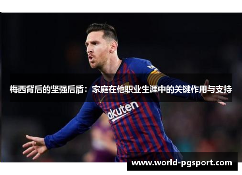 梅西背后的坚强后盾:家庭在他职业生涯中的关键作用与支持 梅西背后的坚强后盾:家庭在他职业生涯中的关键作用与支持