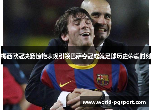 梅西欧冠决赛惊艳表现引领巴萨夺冠成就足球历史荣耀时刻 梅西欧冠决赛惊艳表现引领巴萨夺冠成就足球历史荣耀时刻