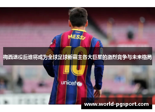梅西退役后谁将成为全球足球新霸主各大巨星的激烈竞争与未来格局