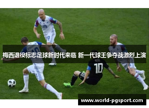 梅西退役标志足球新时代来临 新一代球王争夺战激烈上演