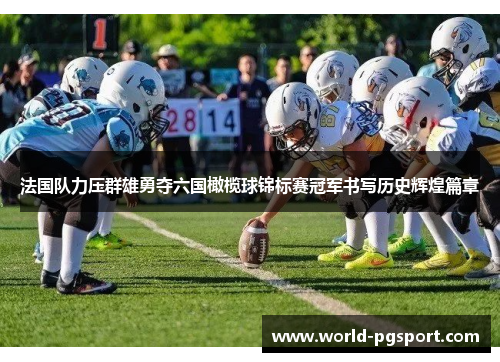 法国队力压群雄勇夺六国橄榄球锦标赛冠军书写历史辉煌篇章