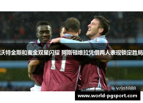 沃特金斯和麦金双星闪耀 阿斯顿维拉凭借两人表现锁定胜局