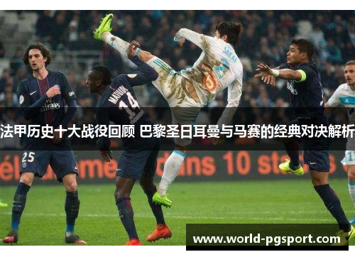 法甲历史十大战役回顾 巴黎圣日耳曼与马赛的经典对决解析