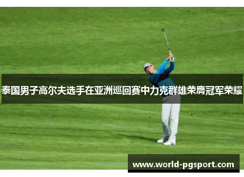 泰国男子高尔夫选手在亚洲巡回赛中力克群雄荣膺冠军荣耀 泰国男子高尔夫选手在亚洲巡回赛中力克群雄荣膺冠军荣耀